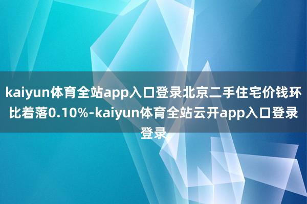kaiyun体育全站app入口登录北京二手住宅价钱环比着落0.10%-kaiyun体育全站云开app入口登录