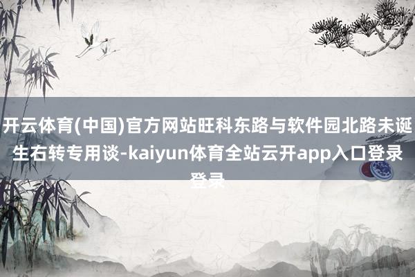开云体育(中国)官方网站旺科东路与软件园北路未诞生右转专用谈-kaiyun体育全站云开app入口登录