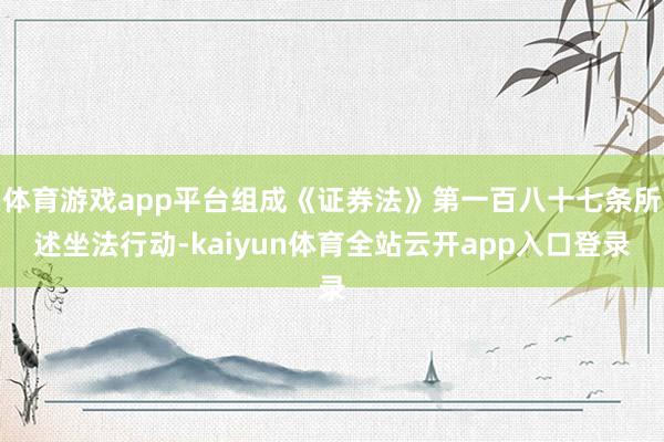 体育游戏app平台组成《证券法》第一百八十七条所述坐法行动-kaiyun体育全站云开app入口登录