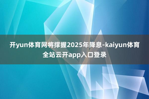 开yun体育网将撑握2025年降息-kaiyun体育全站云开app入口登录