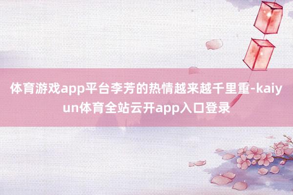 体育游戏app平台李芳的热情越来越千里重-kaiyun体育全站云开app入口登录
