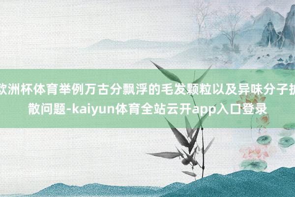 欧洲杯体育举例万古分飘浮的毛发颗粒以及异味分子扩散问题-kaiyun体育全站云开app入口登录