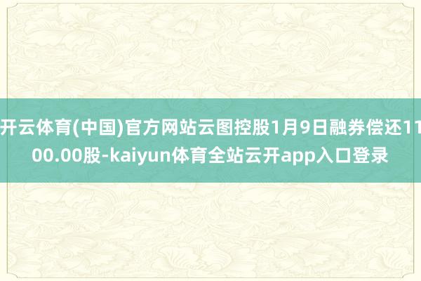 开云体育(中国)官方网站云图控股1月9日融券偿还1100.00股-kaiyun体育全站云开app入口登录