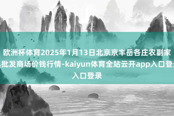 欧洲杯体育2025年1月13日北京京丰岳各庄农副家具批发商场价钱行情-kaiyun体育全站云开app入口登录