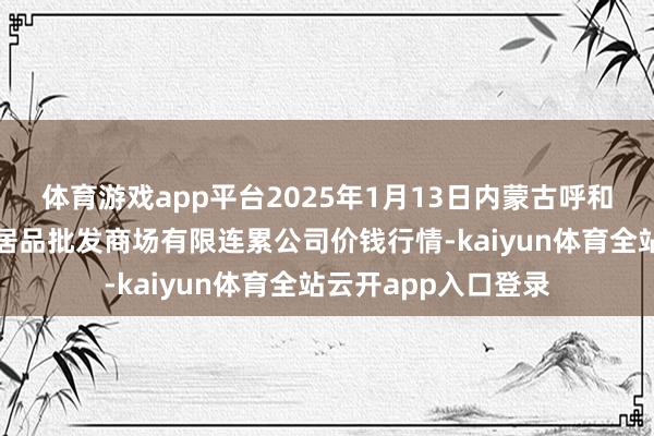 体育游戏app平台2025年1月13日内蒙古呼和浩特市东瓦窑农副居品批发商场有限连累公司价钱行情-kaiyun体育全站云开app入口登录