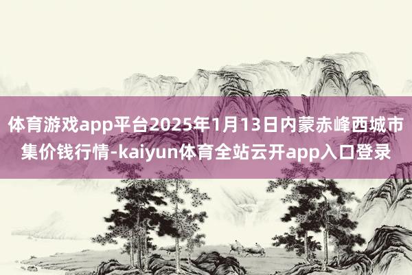 体育游戏app平台2025年1月13日内蒙赤峰西城市集价钱行情-kaiyun体育全站云开app入口登录