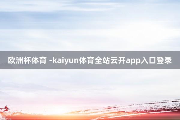 欧洲杯体育 -kaiyun体育全站云开app入口登录