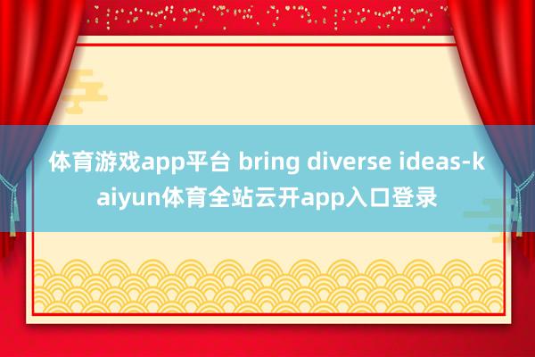 体育游戏app平台 bring diverse ideas-kaiyun体育全站云开app入口登录