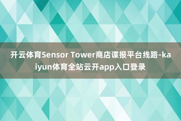 开云体育Sensor Tower商店谍报平台线路-kaiyun体育全站云开app入口登录