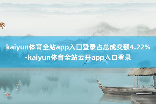 kaiyun体育全站app入口登录占总成交额4.22%-kaiyun体育全站云开app入口登录