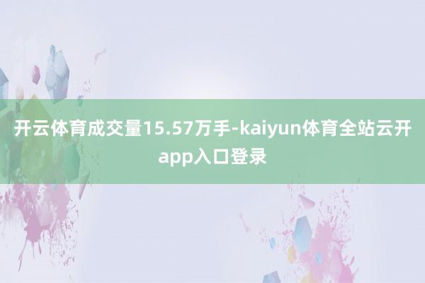 开云体育成交量15.57万手-kaiyun体育全站云开app入口登录