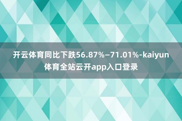 开云体育同比下跌56.87%—71.01%-kaiyun体育全站云开app入口登录