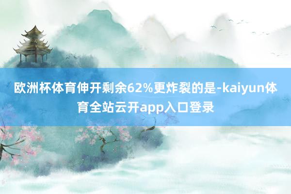 欧洲杯体育伸开剩余62%更炸裂的是-kaiyun体育全站云开app入口登录