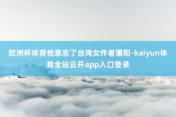 欧洲杯体育他意志了台湾女作者潘阳-kaiyun体育全站云开app入口登录