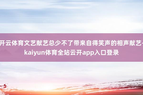 开云体育文艺献艺总少不了带来自得笑声的相声献艺-kaiyun体育全站云开app入口登录