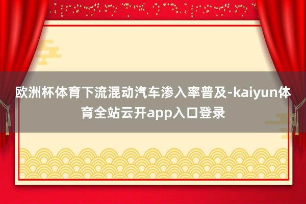 欧洲杯体育下流混动汽车渗入率普及-kaiyun体育全站云开app入口登录
