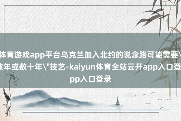 体育游戏app平台乌克兰加入北约的说念路可能需要＂数年或数十年＂技艺-kaiyun体育全站云开app入口登录