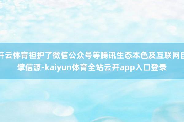 开云体育袒护了微信公众号等腾讯生态本色及互联网巨擘信源-kaiyun体育全站云开app入口登录
