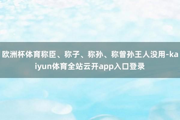 欧洲杯体育称臣、称子、称孙、称曾孙王人没用-kaiyun体育全站云开app入口登录