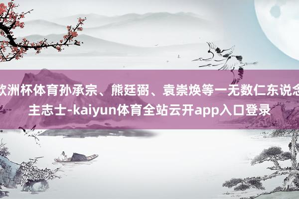 欧洲杯体育孙承宗、熊廷弼、袁崇焕等一无数仁东说念主志士-kaiyun体育全站云开app入口登录