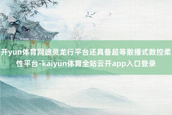 开yun体育网途灵龙行平台还具备超等散播式数控柔性平台-kaiyun体育全站云开app入口登录