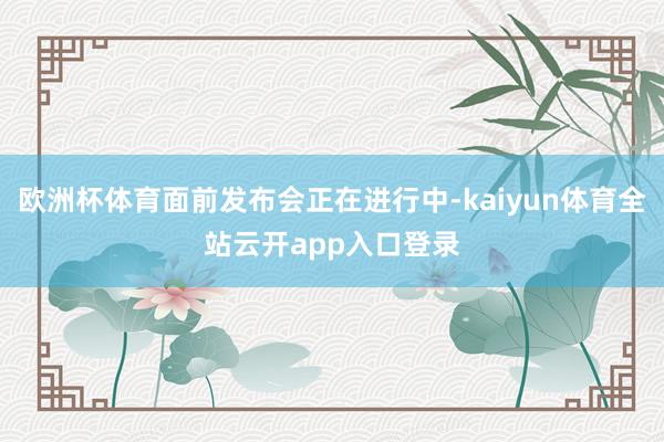 欧洲杯体育面前发布会正在进行中-kaiyun体育全站云开app入口登录