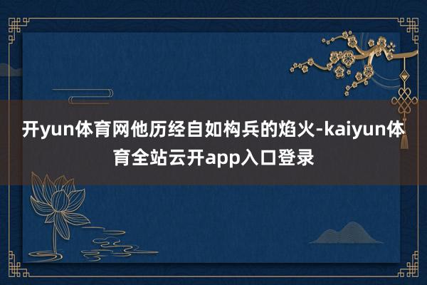 开yun体育网他历经自如构兵的焰火-kaiyun体育全站云开app入口登录