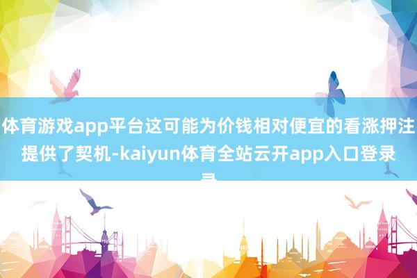 体育游戏app平台这可能为价钱相对便宜的看涨押注提供了契机-kaiyun体育全站云开app入口登录