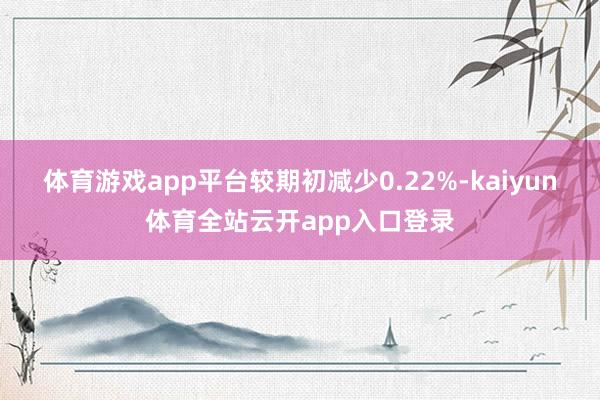 体育游戏app平台较期初减少0.22%-kaiyun体育全站云开app入口登录