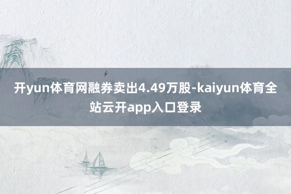 开yun体育网融券卖出4.49万股-kaiyun体育全站云开app入口登录