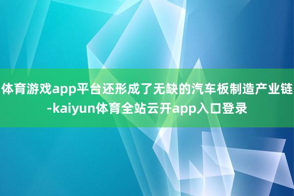 体育游戏app平台还形成了无缺的汽车板制造产业链-kaiyun体育全站云开app入口登录