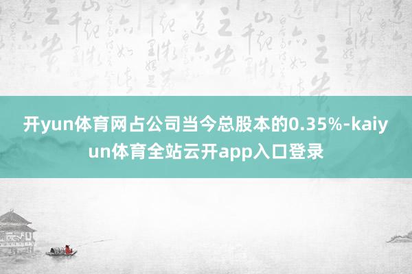 开yun体育网占公司当今总股本的0.35%-kaiyun体育全站云开app入口登录
