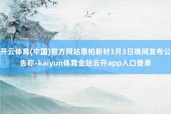 开云体育(中国)官方网站惠柏新材3月3日晚间发布公告称-kaiyun体育全站云开app入口登录