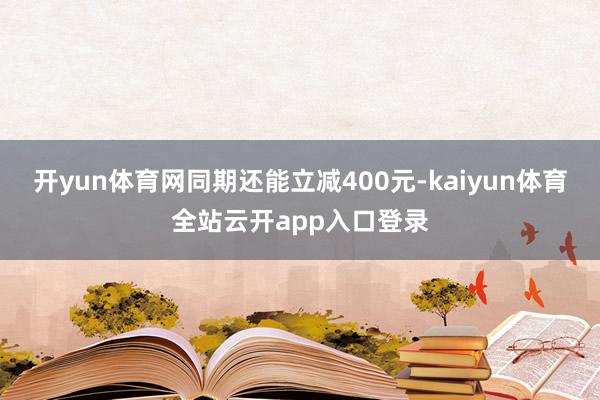 开yun体育网同期还能立减400元-kaiyun体育全站云开app入口登录