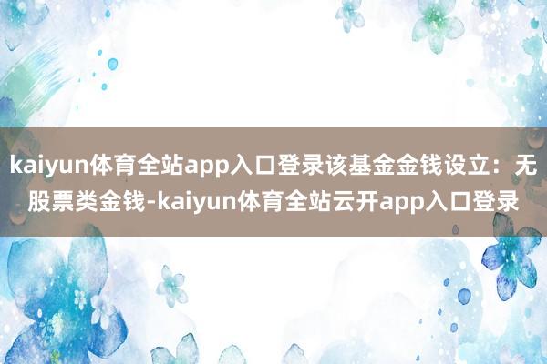 kaiyun体育全站app入口登录该基金金钱设立：无股票类金钱-kaiyun体育全站云开app入口登录
