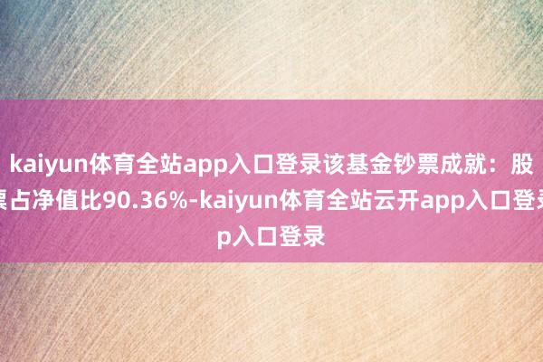 kaiyun体育全站app入口登录该基金钞票成就：股票占净值比90.36%-kaiyun体育全站云开app入口登录