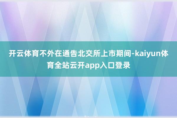 开云体育不外在通告北交所上市期间-kaiyun体育全站云开app入口登录