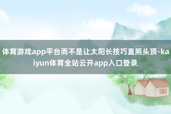 体育游戏app平台而不是让太阳长技巧直照头顶-kaiyun体育全站云开app入口登录