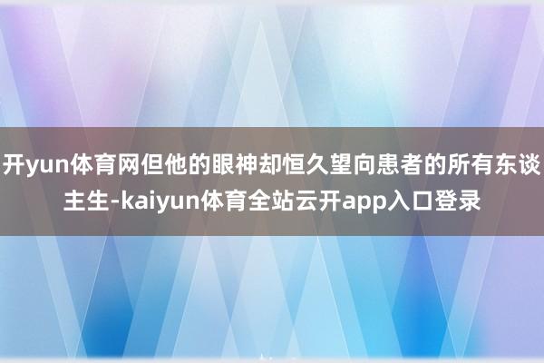 开yun体育网但他的眼神却恒久望向患者的所有东谈主生-kaiyun体育全站云开app入口登录
