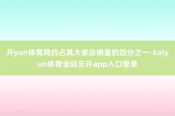 开yun体育网约占其大家总销量的四分之一-kaiyun体育全站云开app入口登录