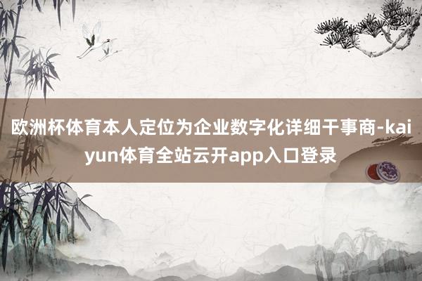 欧洲杯体育本人定位为企业数字化详细干事商-kaiyun体育全站云开app入口登录